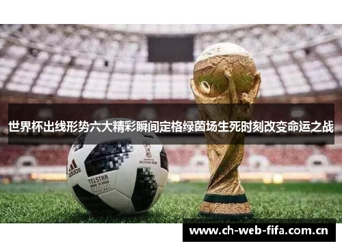 世界杯出线形势六大精彩瞬间定格绿茵场生死时刻改变命运之战